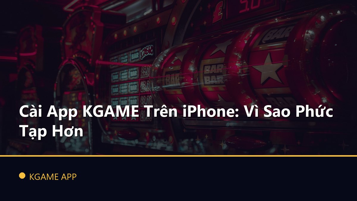 Cài App KGAME Trên iPhone: Vì Sao Phức Tạp Hơn