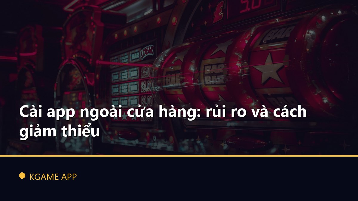 Cài app ngoài cửa hàng: rủi ro và cách giảm thiểu