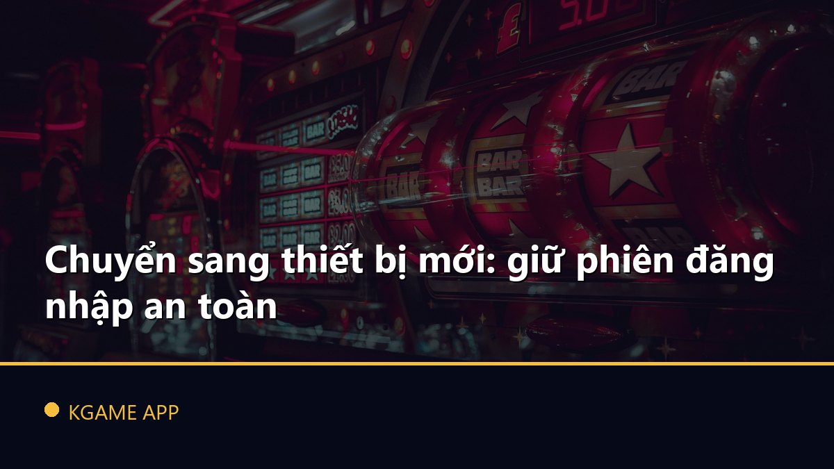 Chuyển sang thiết bị mới: giữ phiên đăng nhập an toàn