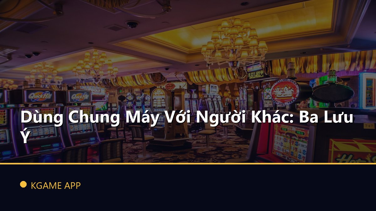 Dùng Chung Máy Với Người Khác: Ba Lưu Ý