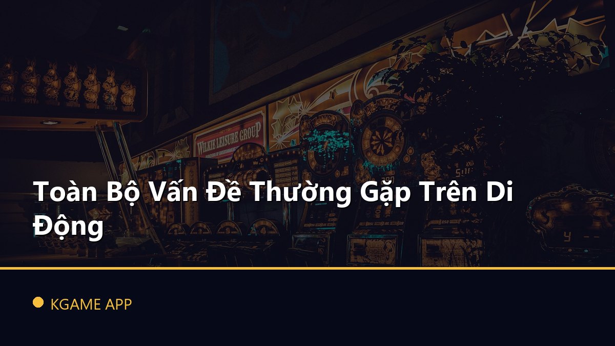 Toàn Bộ Vấn Đề Thường Gặp Trên Di Động